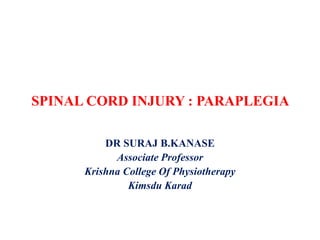 SPINAL CORD INJURY : PARAPLEGIA
DR SURAJ B.KANASE
Associate Professor
Krishna College Of Physiotherapy
Kimsdu Karad
 