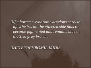 If a horner’s syndrome develops early in life ,the iris on the affected side fails to become pigmented and remains blue or mottled gray brown .HETEROCHROMIA IRIDIS