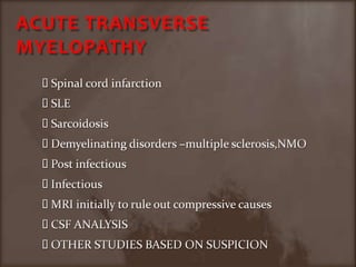 ACUTE TRANSVERSE MYELOPATHYSpinal cord infarctionSLE SarcoidosisDemyelinating disorders –multiple sclerosis,NMOPost infectious Infectious MRI initially to rule out compressive causesCSF ANALYSISOTHER STUDIES BASED ON SUSPICION