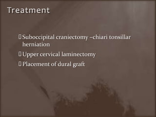 TreatmentSuboccipitalcraniectomy –chiaritonsillarherniationUpper cervical laminectomyPlacement of dural graft