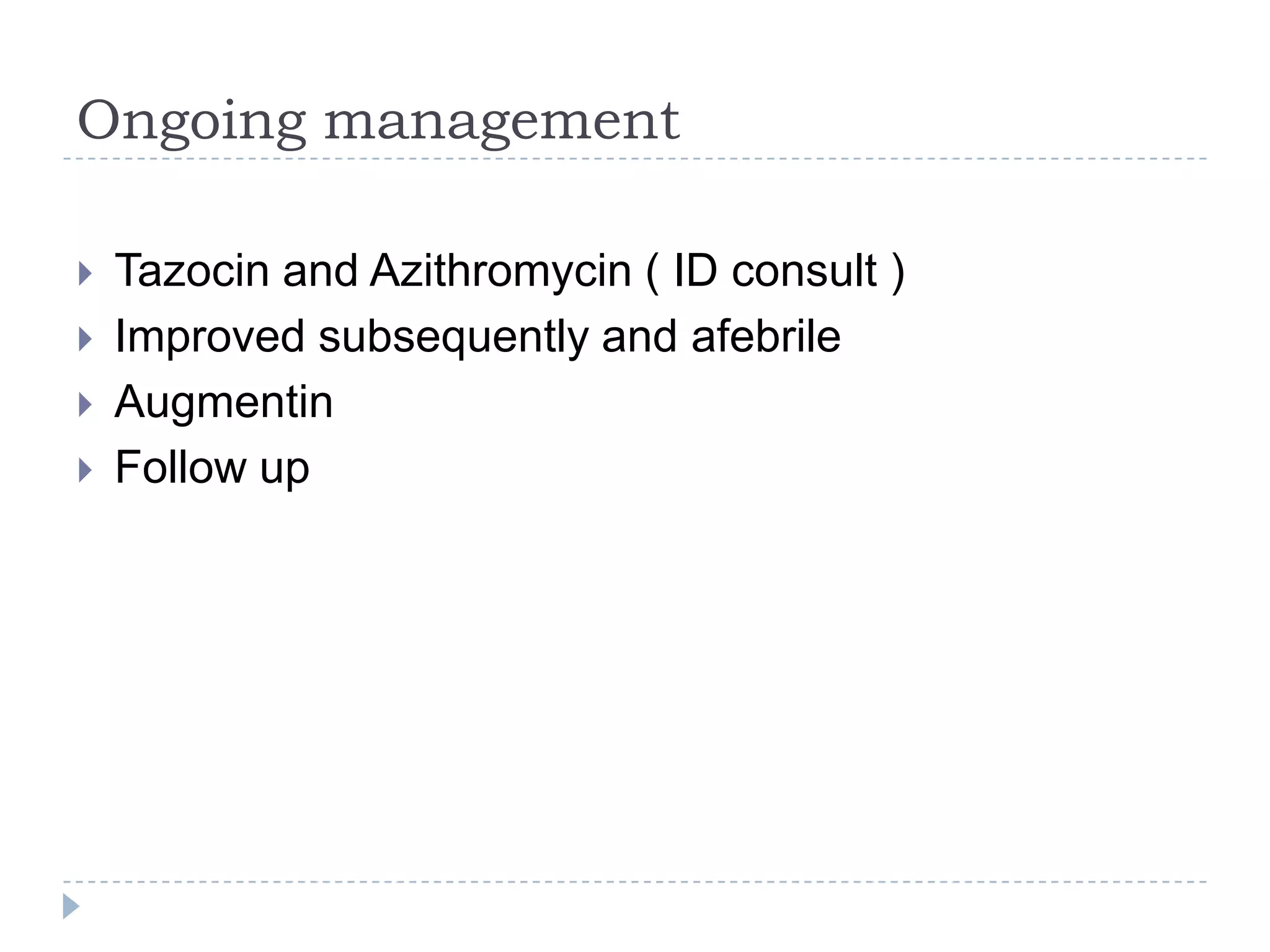 Ongoing management
 Tazocin and Azithromycin ( ID consult )
 Improved subsequently and afebrile
 Augmentin
 Follow up
 