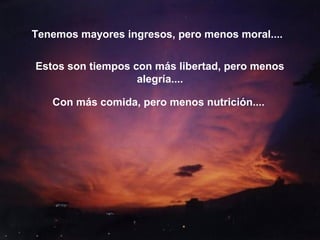 Tenemos mayores ingresos, pero menos moral....
Estos son tiempos con más libertad, pero menos
alegría....
Con más comida, pero menos nutrición....
 