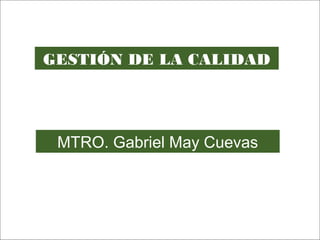 GESTIÓN DE LA CALIDAD




 MTRO. Gabriel May Cuevas
 