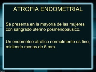 ATROFIA ENDOMETRIAL
Se presenta en la mayoría de las mujeres
con sangrado uterino posmenopausico.
Un endometrio atrófico normalmente es fino,
midiendo menos de 5 mm.
 