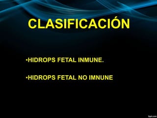 CLASIFICACIÓN
•HIDROPS FETAL INMUNE.
•HIDROPS FETAL NO IMNUNE
 