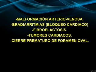 -MALFORMACIÓN ARTERIO-VENOSA.
-BRADIARRITMIAS (BLOQUEO CARDIACO)
-FIBROELACTOSIS.
-TUMORES CARDIACOS.
-CIERRE PREMATURO DE FORAMEN OVAL.
 