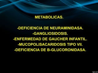 METABOLICAS.
-DEFICIENCIA DE NEURAMINIDASA.
-GANGLIOSIDOSIS.
-ENFERMEDAD DE GAUCHER INFANTIL.
-MUCOPOLISACARIDOSIS TIPO VII.
-DEFICIENCIA DE B-GLUCORONIDASA.
 