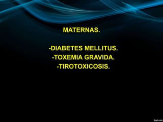MATERNAS.
-DIABETES MELLITUS.
-TOXEMIA GRAVIDA.
-TIROTOXICOSIS.
 