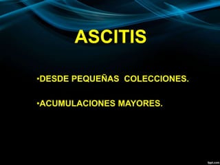 ASCITIS
•DESDE PEQUEÑAS COLECCIONES.
•ACUMULACIONES MAYORES.
 