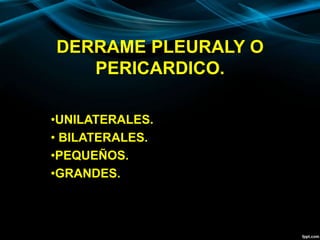 DERRAME PLEURALY O
PERICARDICO.
•UNILATERALES.
• BILATERALES.
•PEQUEÑOS.
•GRANDES.
 