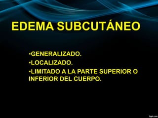 EDEMA SUBCUTÁNEO
•GENERALIZADO.
•LOCALIZADO.
•LIMITADO A LA PARTE SUPERIOR O
INFERIOR DEL CUERPO.
 