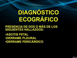 DIAGNÓSTICO
ECOGRÁFICO
PRESENCIA DE DOS O MÁS DE LOS
SIGUIENTES HALLAZGOS:
•ASCITIS FETAL
•DERRAME PLEURAL
•DERRAME PERICÁRDICO
 