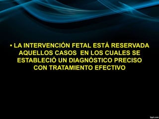 • LA INTERVENCIÓN FETAL ESTÁ RESERVADA
AQUELLOS CASOS EN LOS CUALES SE
ESTABLECIÓ UN DIAGNÓSTICO PRECISO
CON TRATAMIENTO EFECTIVO
 