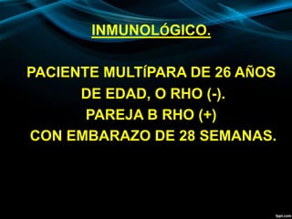 INMUNOLÓGICO.
PACIENTE MULTÍPARA DE 26 AÑOS
DE EDAD, O RHO (-).
PAREJA B RHO (+)
CON EMBARAZO DE 28 SEMANAS.
 