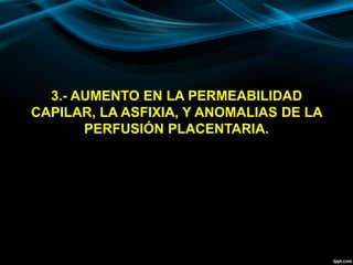 3.- AUMENTO EN LA PERMEABILIDAD
CAPILAR, LA ASFIXIA, Y ANOMALIAS DE LA
PERFUSIÓN PLACENTARIA.
 