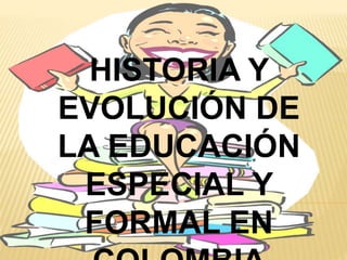 HISTORIA Y 
EVOLUCIÓN DE 
LA EDUCACIÓN 
ESPECIAL Y 
FORMAL EN 
COLOMBIA 
 