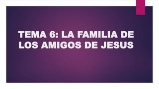 TEMA 6: LA FAMILIA DE
LOS AMIGOS DE JESUS
 