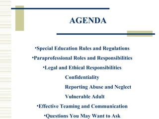 AGENDA Special Education Rules and Regulations Paraprofessional Roles and Responsibilities Legal and Ethical Responsibilities Confidentiality Reporting Abuse and Neglect Vulnerable Adult Effective Teaming and Communication Questions You May Want to Ask 