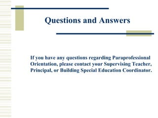 Questions and Answers If you have any questions regarding Paraprofessional  Orientation, please contact your Supervising Teacher,  Principal, or Building Special Education Coordinator. 