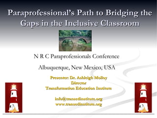 Paraprofessional’s Path to Bridging the Gaps in the Inclusive Classroom Presenter: Dr. Ashleigh Molloy Director Transformation Education Institute [email_address] www.transedinstitute.org N R C Paraprofessionals Conference Albuquerque, New Mexico, USA 