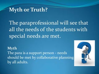 Training NeedsRequired training elements have not been defined: IDEA Amendment of 1997, requires that paraprofessionals be appropriately trained and supervised.The Amendment does not specify the type or amount of training required.  Similarly, NCLB legislation outlines paraprofessionals' qualifications and duties that they may perform.NCLB does not specify what an appropriate training program should entail.
