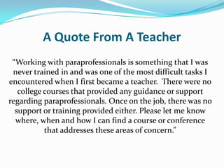 Why Undertake This Study?The No Child Left Behind Act (2001):Increasing demands for paraprofessionals 	who are well trainedable to assist students in core academic areasRequires paraprofessionals to receive more intensive and 	“specific” training prior to entering the classroom Requires paraprofessionals to be “highly qualified”