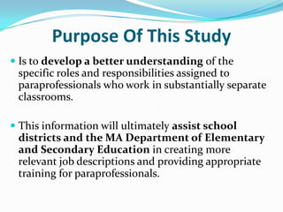 Problem of PracticeParaprofessionals are academic support staff not primary decision makers.Roles are determined at many different levels.Training for paraprofessionals varies widely from community to community and state to state.Perceptions regarding the need for training differ based on the administrative expectations.The challenge of meeting the needs of all students.Teachers are trained to deal with learners, not adults.