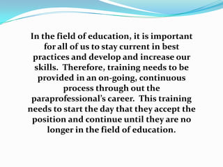 Research Questions, Cont’dHow are the training needs of paraprofessionals perceived from the role of supervisor, special education teacher and the paraprofessional?What are the current structures that are in place for training paraprofessionals and to what degree do these structures align with the experiences that are described by the participants? 