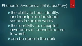 Phonemic Awareness (think: auditory)
the ability to hear, identify,
and manipulate individual
sounds in spoken words
the sensitivity to, or explicit
awareness of, sound structure
in words.
can be done in the dark
29
 