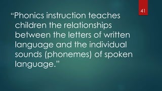 “Phonics instruction teaches
children the relationships
between the letters of written
language and the individual
sounds (phonemes) of spoken
language.”
41
 