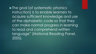 The goal [of systematic phonics
instruction] is to enable learners to
acquire sufficient knowledge and use
of the alphabetic code so that they
can make normal progress in learning
to read and comprehend written
language” (National Reading Panel,
2005).
 