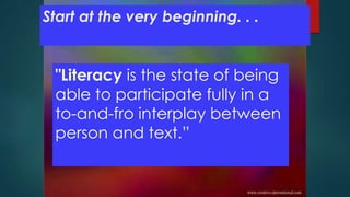 "Literacy is the state of being
able to participate fully in a
to-and-fro interplay between
person and text.”
Start at the very beginning. . .
 