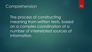Comprehension
The process of constructing
meaning from written texts, based
on a complex coordination of a
number of interrelated sources of
information.
75
 
