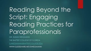 Reading Beyond the
Script: Engaging
Reading Practices for
Paraprofessionals
DR. SUSAN WEGMANN
THE BAPTIST COLLEGE OF FLORIDA
SJWEGMANN@BAPTISTCOLLEGE.EDU
WWW.SLIDESHARE.NET/SWEGMANN
 