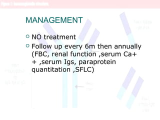 MANAGEMENT
 NO treatment
 Follow up every 6m then annually
(FBC, renal function ,serum Ca+
+ ,serum Igs, paraprotein
quantitation ,SFLC)
 