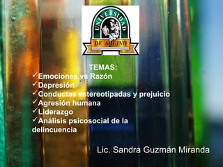 Lic. Sandra Guzmán Miranda
TEMAS:
Emociones vs Razón
Depresión
Conductas estereotipadas y prejuicio
Agresión humana
Liderazgo
Análisis psicosocial de la
delincuencia
 