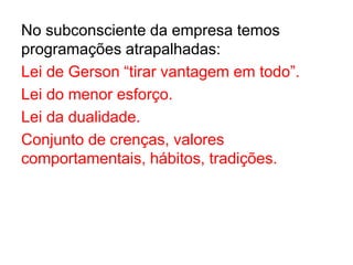 No subconsciente da empresa temos
programações atrapalhadas:
Lei de Gerson “tirar vantagem em todo”.
Lei do menor esforço.
Lei da dualidade.
Conjunto de crenças, valores
comportamentais, hábitos, tradições.
 