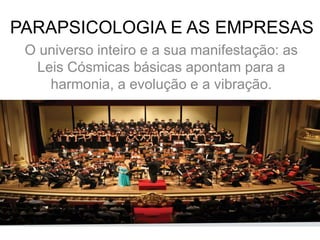 PARAPSICOLOGIA E AS EMPRESAS
O universo inteiro e a sua manifestação: as
Leis Cósmicas básicas apontam para a
harmonia, a evolução e a vibração.
 