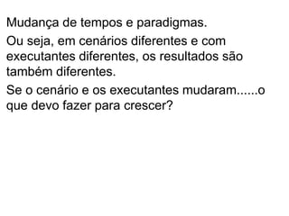 Mudança de tempos e paradigmas.
Ou seja, em cenários diferentes e com
executantes diferentes, os resultados são
também diferentes.
Se o cenário e os executantes mudaram......o
que devo fazer para crescer?
 