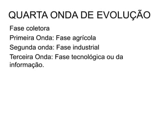 QUARTA ONDA DE EVOLUÇÃO
Fase coletora
Primeira Onda: Fase agrícola
Segunda onda: Fase industrial
Terceira Onda: Fase tecnológica ou da
informação.
 
