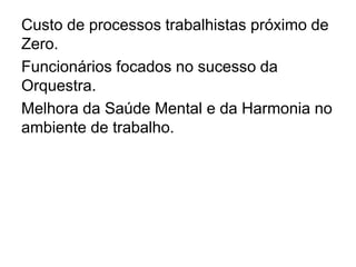 Custo de processos trabalhistas próximo de
Zero.
Funcionários focados no sucesso da
Orquestra.
Melhora da Saúde Mental e da Harmonia no
ambiente de trabalho.
 