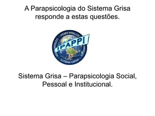 A Parapsicologia do Sistema Grisa
responde a estas questões.
Sistema Grisa – Parapsicologia Social,
Pessoal e Institucional.
 