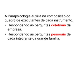 A Parapsicologia auxilia na composição do
quadro de executantes de cada instrumento.
• Respondendo as perguntas coletivas da
empresa.
• Respondendo as perguntas pessoais de
cada integrante da grande família.
 