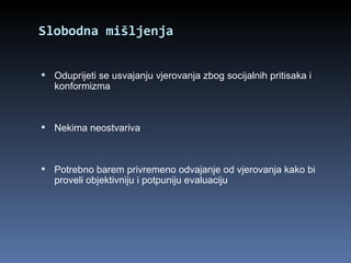 Slobodna mišljenja Oduprijeti se usvajanju vjerovanja zbog socijalnih pritisaka i konformizma Nekima neostvariva Potrebno barem privremeno odvajanje od vjerovanja kako bi proveli objektivniju i potpuniju evaluaciju 