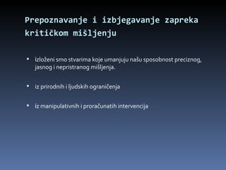 Prepoznavanje i izbjegavanje zapreka kritičkom mišljenju   i zloženi smo stvarima koje umanjuju našu sposobnost preciznog, jasnog i nepristranog mišljenja.  iz prirodnih i ljudskih ograničenja  i z manipulativnih i proračunatih intervencija 