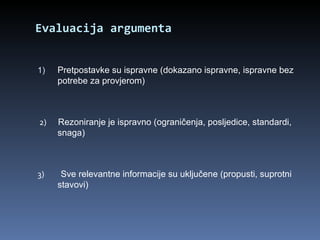 Evaluacija argumenta Pretpostavke su ispravne (dokazano ispravne, ispravne bez potrebe za provjerom) 2)  Rezoniranje je ispravno (ograničenja, posljedice, standardi, snaga) 3)  Sve relevantne informacije su uključene (propusti, suprotni stavovi) 