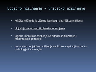 Logično mišljenje - kritičko mišljenje kritičko mišljenje je više od logičkog i analitičkog mišljenja uključuje racionalno i i objektivno mišljenje logičko i analitičko mišljenje se odnosi na filozofske i matematičke koncepte racionalno i objektivno mišljenje su širi koncepti koji se dotiču psihologije i sociologije  