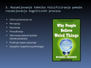 3. Razumijevanje tehnika falsificiranja pomaže razumijevanju kognitivnih procesa Učinci pristranosti na: Percepciju Pamćenje Prosuđivanje Otkrivanje slabosti ljudske obrade podataka Proširuje raspon spoznaje Socijalna i kognitivna psihologija 