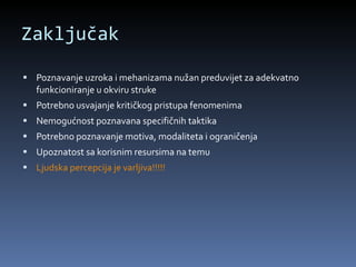 Zaključak Poznavanje uzroka i mehanizama nužan preduvijet za adekvatno funkcioniranje u okviru struke Potrebno usvajanje kritičkog pristupa fenomenima Nemogućnost poznavana specifičnih taktika Potrebno poznavanje motiva, modaliteta i ograničenja Upoznatost sa korisnim resursima na temu Ljudska percepcija je varljiva!!!!! 