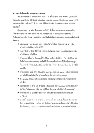 1.2 การสกัดดวยเทคนิค solid phase extraction
        สามารถทดสอบหาสารพาราควอทจากปสสาวะ ซีรั่ม (serum) หรือ พลาสมา (plasma) ได
โดยอาศัยการเกิดปฏิกิริยารีดกชันบน solid phase extraction cartridge (Woollen and Mahler 1987)
                                ั
การทดสอบที่มีความไวมากขึ้นนี้ สามารถทําไดโดยใชสารที่มากับชุดทดสอบ ตามรายละเอียด
ดานลางนี้
        เนื่องจากพลาสมาอาจทําให cartridge อุดตันได ดังนั้นหากสามารถกรองพลาสมากอน
ไดจะเปนการดี ตัวอยางเชน การกรองผานตัวกรอง (PVDF หรือ nitrocellulose) ขนาด 0.45
ไมโครเมตร กอนที่จะนํามาทําการทดสอบ สวนซีรั่มไมจาเปนตองผานการกรองกอนยกเวนในกรณี
                                                              ํ
ที่ขุนมาก
        • ผสมโซเดียม ไบคารบอเนต และ โซเดียม ไดไทโอไนท อยางละประมาณ 1 กรัม
             ลงในน้ํา 10 มิลลิลิตร แลวตั้งทิ้งไว
        • หากใชปสสาวะ ใหทําใหเปนดางโดยการเติมโซเดียม ไบคารบอเนตประมาณ 0.5 กรัม
             ลงในปสสาวะ 5 มิลลิลิตร
        • ใสพลาสมา ซีรั่ม หรือ ปสสาวะที่ทําใหเปนดางแลว 2 มิลลิลิตร ลงใน 1 มิลลิลิตร/100
             มิลลิกรัม silica SPE cartridge ตั้งทิ้งไวใหของเหลวไหลผานเขาไปดานใน (cartridge
             ที่แนะนําใหใช คือ Bakerbond Cat No 7086-01 หรืออาจใช Varian Bond-Elut 14102010
             แทนได)
        • ใชหลอดฉีดยาใสเขาไปทางดานบนของ cartridge โดยอาศัย adapter แลวกดหลอดฉีดยา
             เบาๆ เพื่อใหแรงดันทําใหสารตัวอยางที่เหลือทั้งหมดไหลผาน cartridge
        • ลาง cartridge ดวยน้ําในปริมาตรที่เทากัน โดยควบคุมใหอัตราการไหลของน้ําเปนไป
             อยางชาๆ
        • เติมสารละลายไดไทโอไนท ประมาณ 0.2 มิลลิลิตร ลงใน cartridge และใหแรงดันเบาๆ
             เพื่อใหแนใจวาของเหลวเพิ่งผานมาอยูใต frit อันบนสุด อยาปลอยให cartridge แหง
        • การเกิดวงสีฟาใต frit อันบนสุด แสดงถึงการมีสารพาราควอทและเปนการยืนยัน
                            
             การวินจฉัย
                     ิ
        • วิธีการนี้สามารถใชตรวจหาสารพาราควอทได เมื่อมีความเขมขนต่ําจนถึงประมาณ 0.1
             ไมโครกรัมตอมิลลิลิตร ในตัวอยาง 2 มิลลิลิตร โดยหลักการแลวควรจะมีตัวเปรียบเทียบ
             ซึ่งใหผลบวก (positive control) ที่มีความเขมขนประมาณ 0.5 ไมโครกรัมตอมิลลิลิตร




                                               20
 